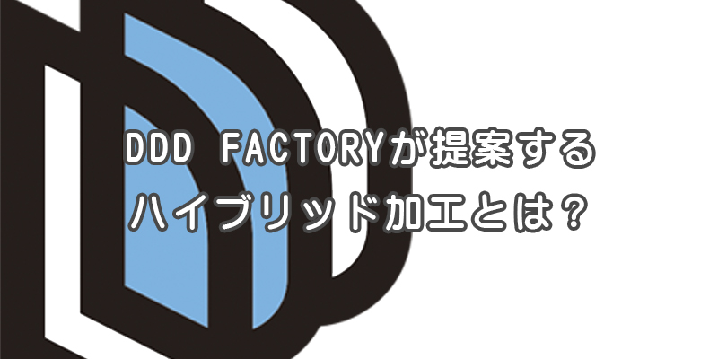 DDD FACTORYが提案するハイブリッド加工とは？